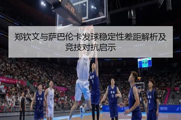 郑钦文与萨巴伦卡发球稳定性差距解析及竞技对抗启示